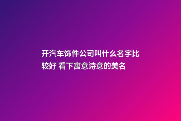 开汽车饰件公司叫什么名字比较好 看下寓意诗意的美名-第1张-公司起名-玄机派